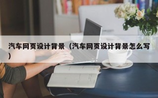 达州汽车网页设计背景（汽车网页设计背景怎么写）